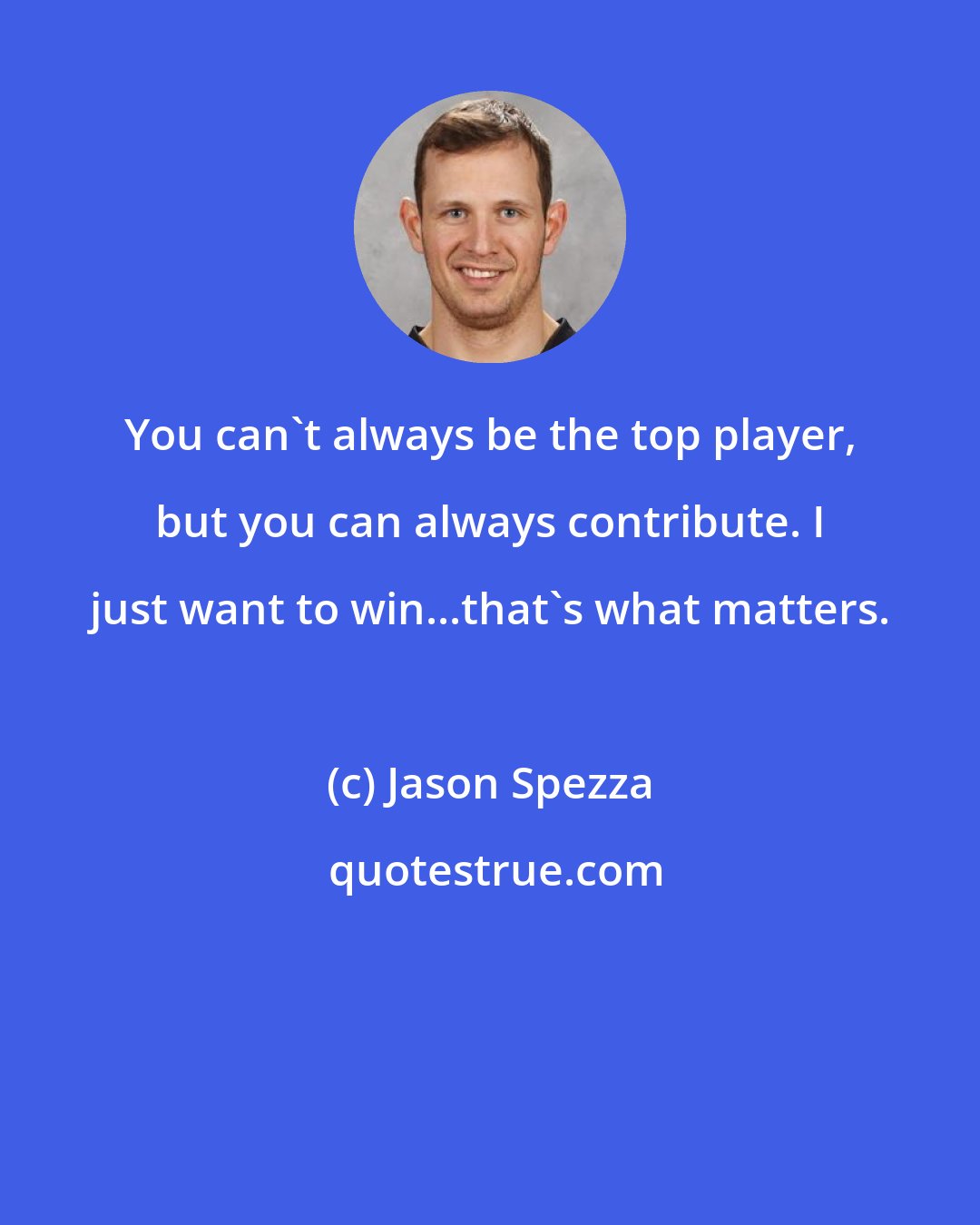 Jason Spezza: You can't always be the top player, but you can always contribute. I just want to win...that's what matters.