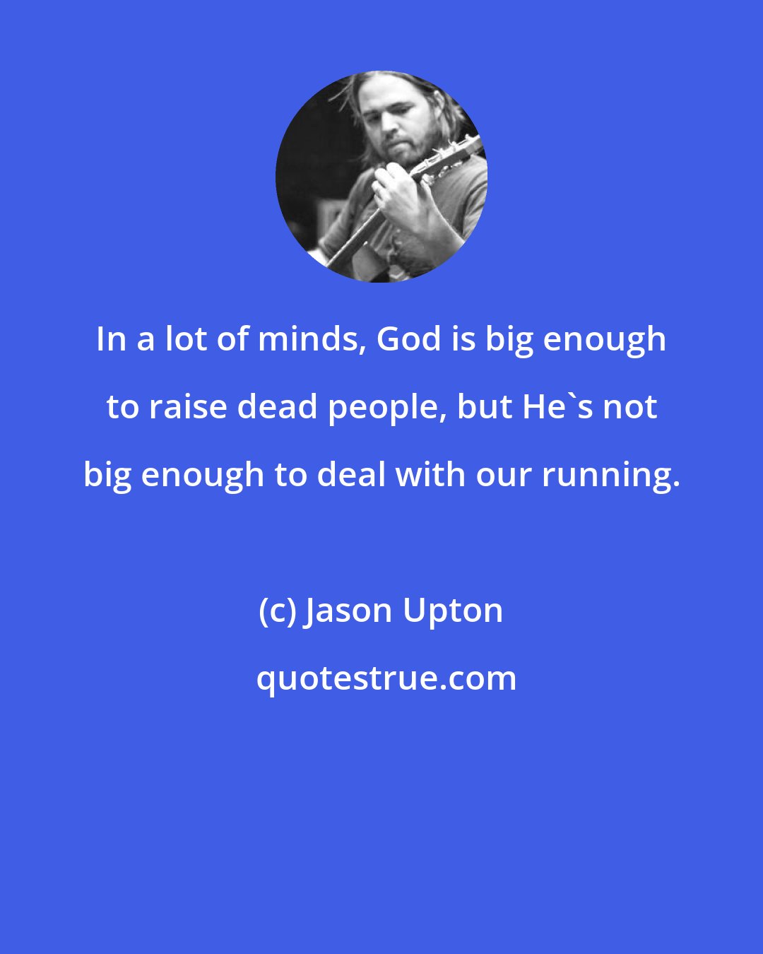 Jason Upton: In a lot of minds, God is big enough to raise dead people, but He's not big enough to deal with our running.