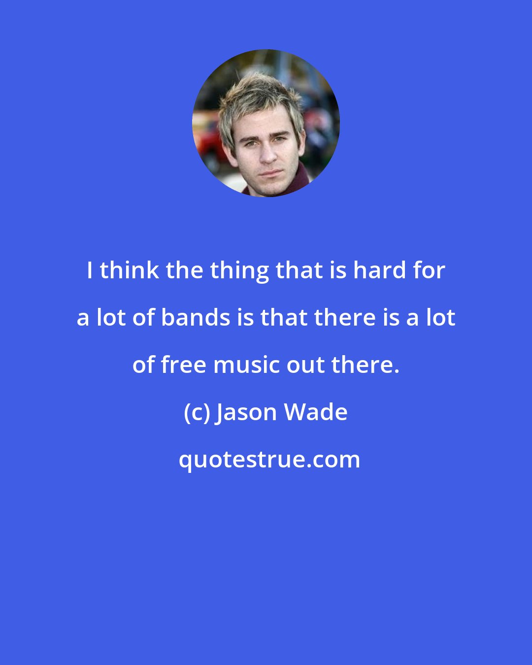 Jason Wade: I think the thing that is hard for a lot of bands is that there is a lot of free music out there.