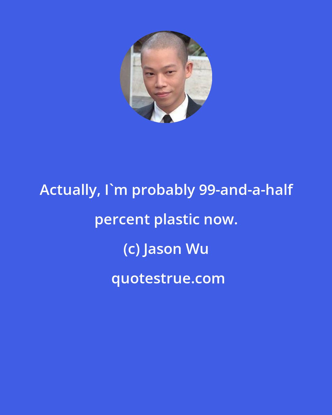 Jason Wu: Actually, I'm probably 99-and-a-half percent plastic now.