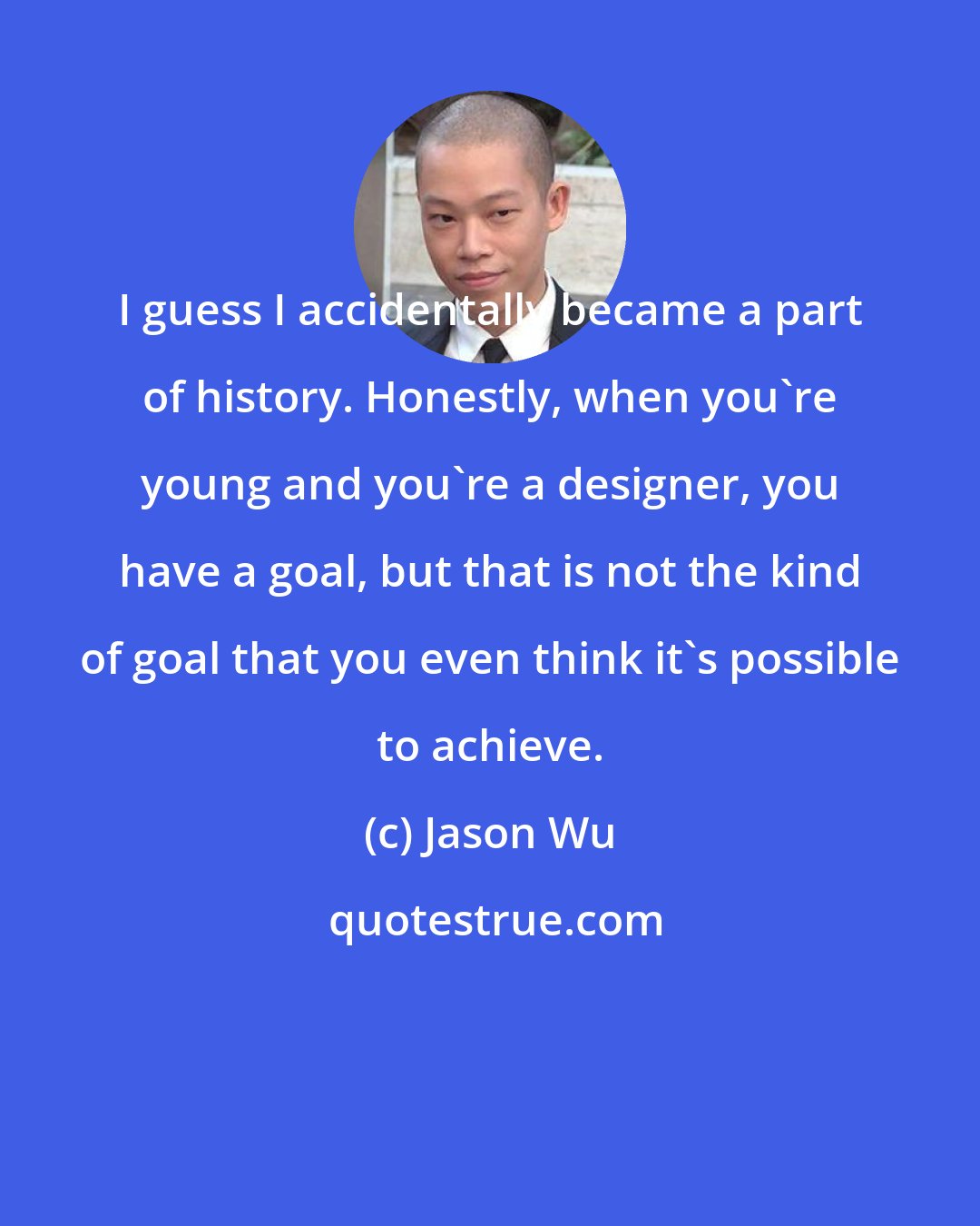 Jason Wu: I guess I accidentally became a part of history. Honestly, when you're young and you're a designer, you have a goal, but that is not the kind of goal that you even think it's possible to achieve.