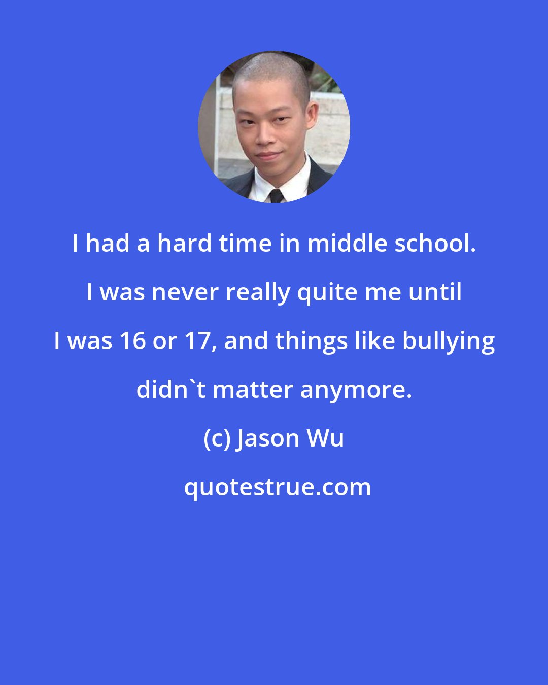 Jason Wu: I had a hard time in middle school. I was never really quite me until I was 16 or 17, and things like bullying didn't matter anymore.