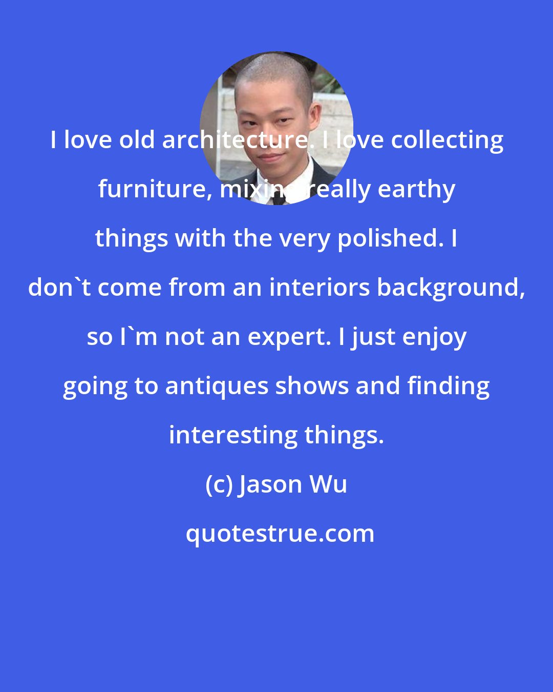 Jason Wu: I love old architecture. I love collecting furniture, mixing really earthy things with the very polished. I don't come from an interiors background, so I'm not an expert. I just enjoy going to antiques shows and finding interesting things.