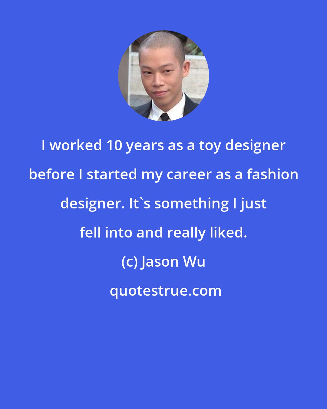 Jason Wu: I worked 10 years as a toy designer before I started my career as a fashion designer. It's something I just fell into and really liked.