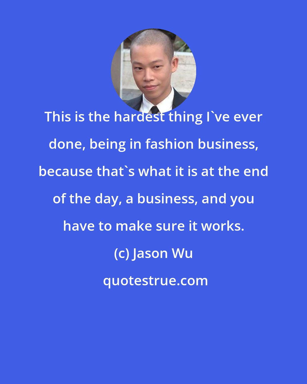 Jason Wu: This is the hardest thing I've ever done, being in fashion business, because that's what it is at the end of the day, a business, and you have to make sure it works.