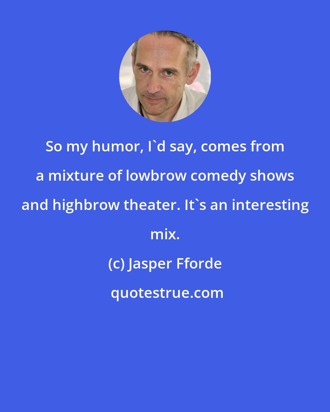 Jasper Fforde: So my humor, I'd say, comes from a mixture of lowbrow comedy shows and highbrow theater. It's an interesting mix.