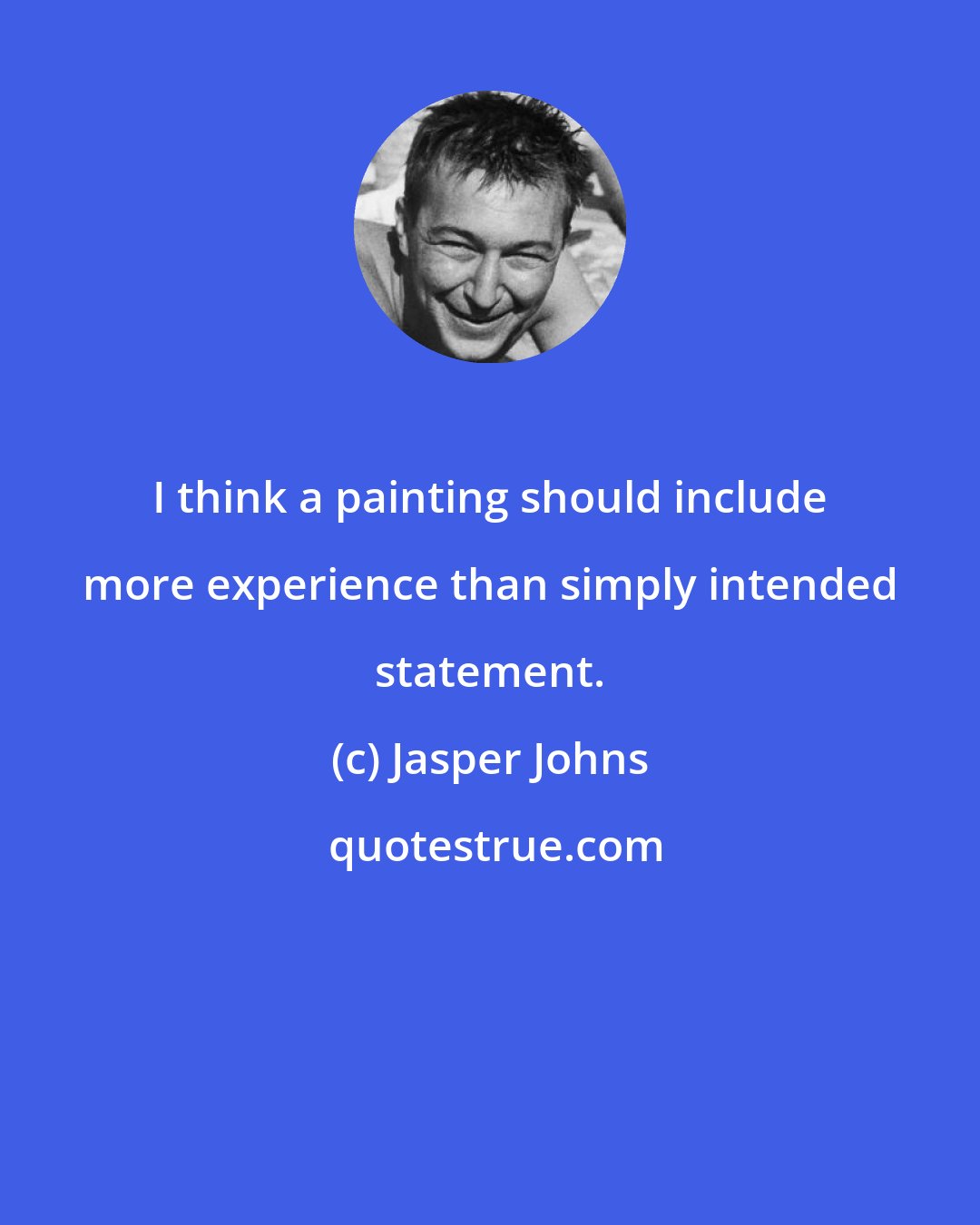 Jasper Johns: I think a painting should include more experience than simply intended statement.