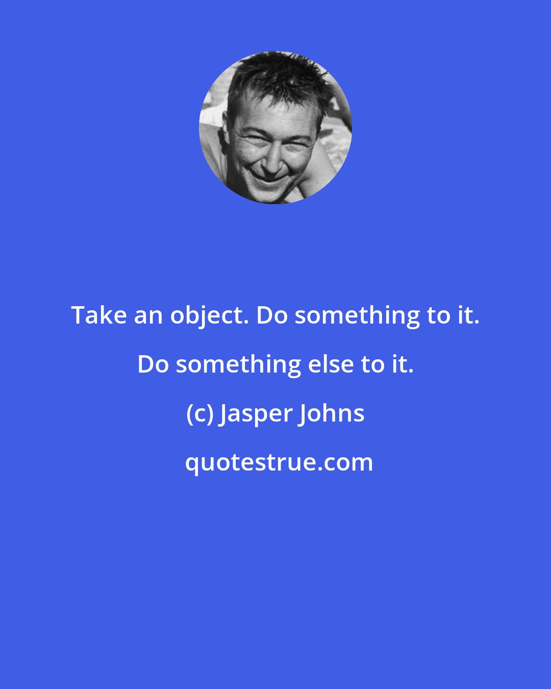 Jasper Johns: Take an object. Do something to it. Do something else to it.