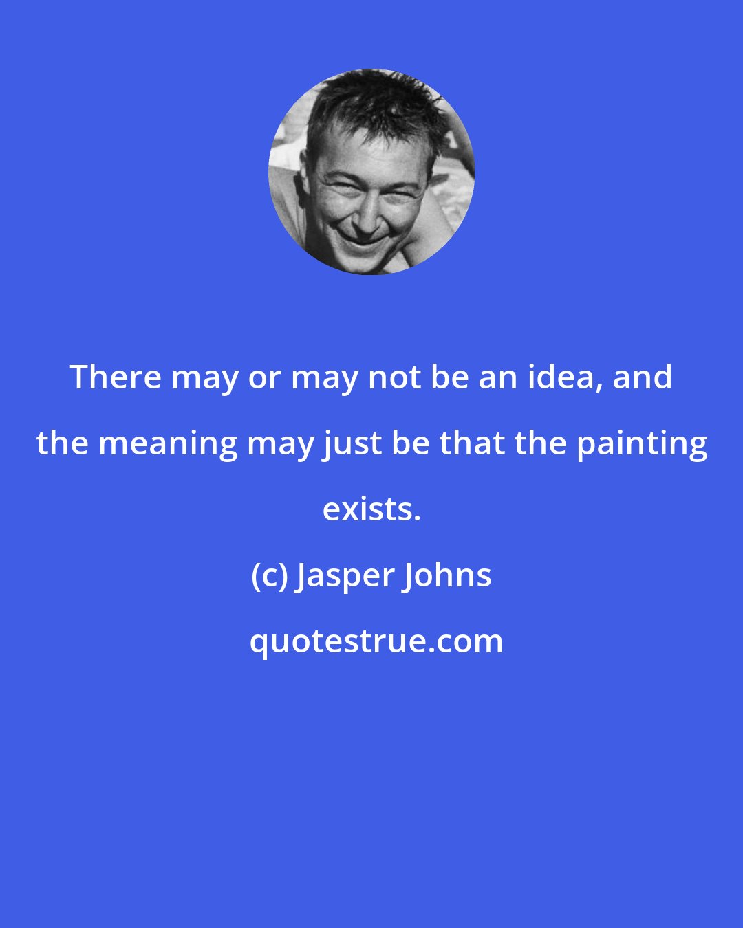 Jasper Johns: There may or may not be an idea, and the meaning may just be that the painting exists.