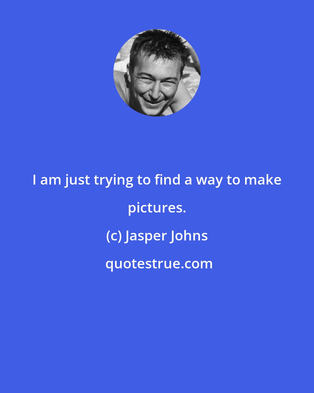 Jasper Johns: I am just trying to find a way to make pictures.