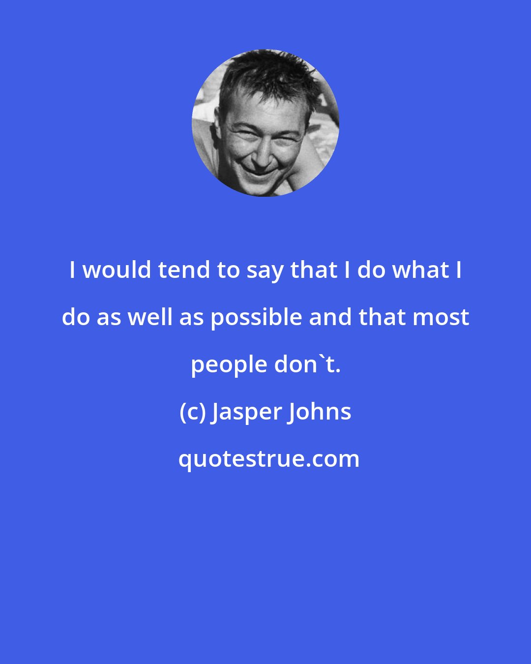 Jasper Johns: I would tend to say that I do what I do as well as possible and that most people don't.