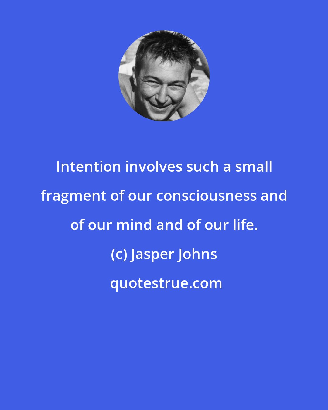 Jasper Johns: Intention involves such a small fragment of our consciousness and of our mind and of our life.