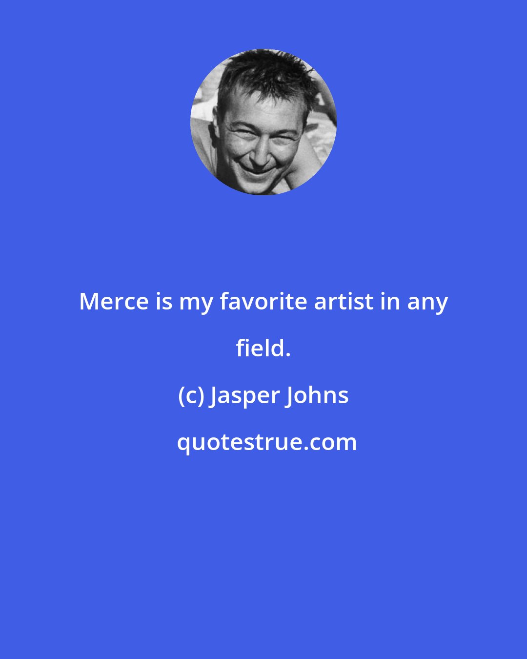 Jasper Johns: Merce is my favorite artist in any field.