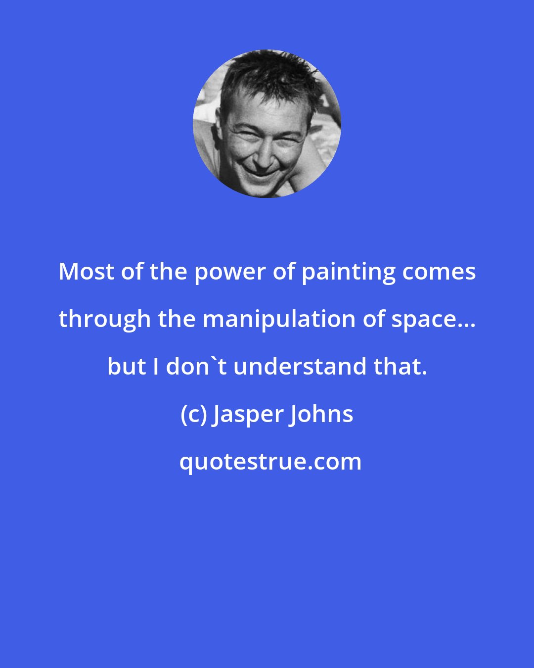 Jasper Johns: Most of the power of painting comes through the manipulation of space... but I don't understand that.