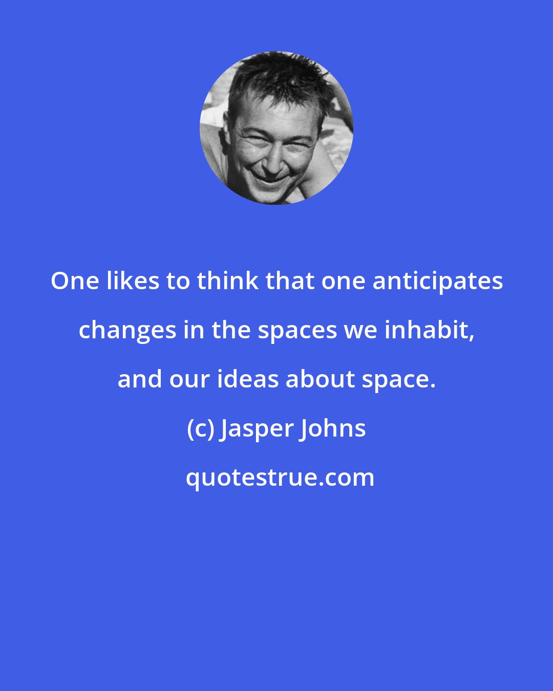 Jasper Johns: One likes to think that one anticipates changes in the spaces we inhabit, and our ideas about space.