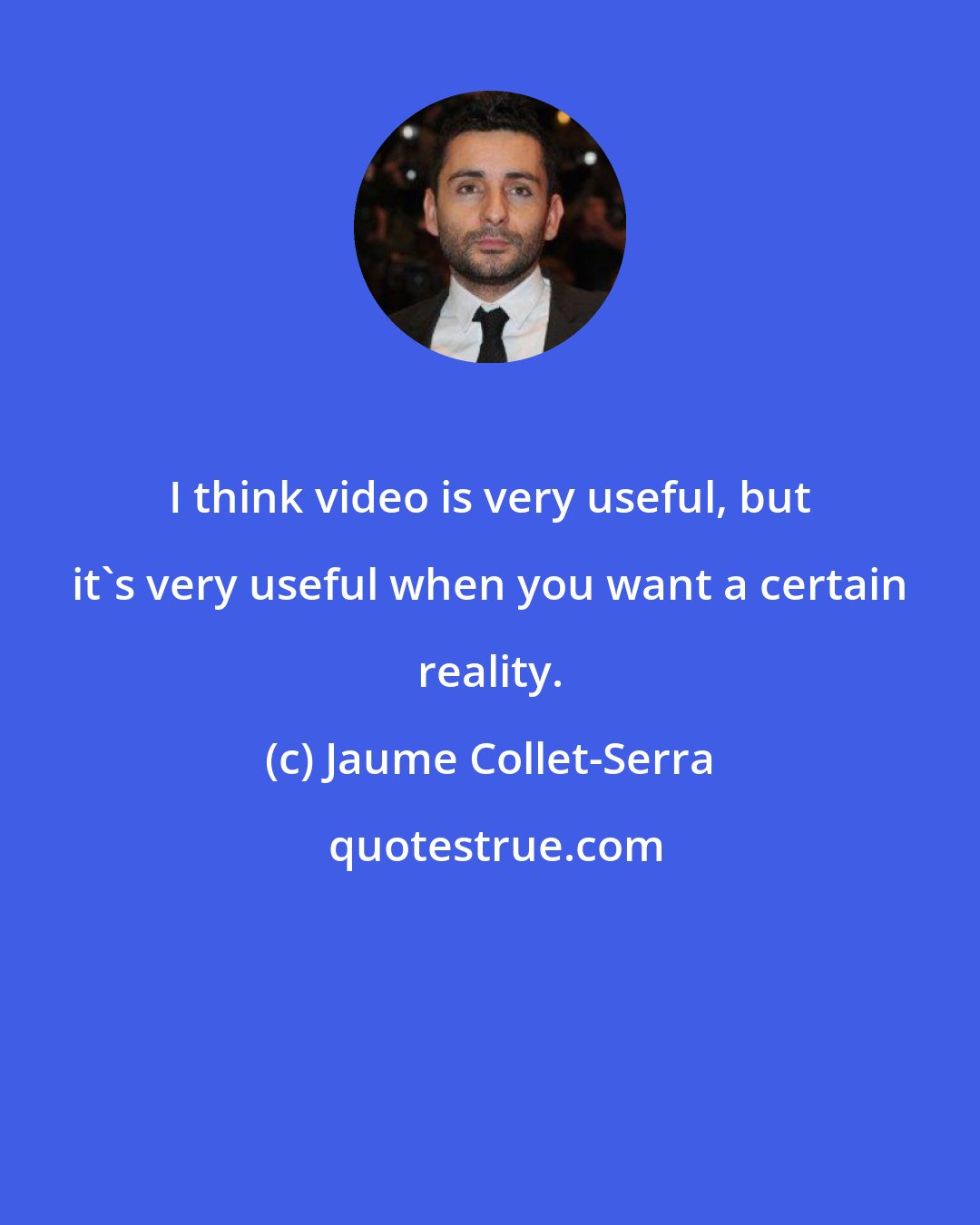 Jaume Collet-Serra: I think video is very useful, but it's very useful when you want a certain reality.
