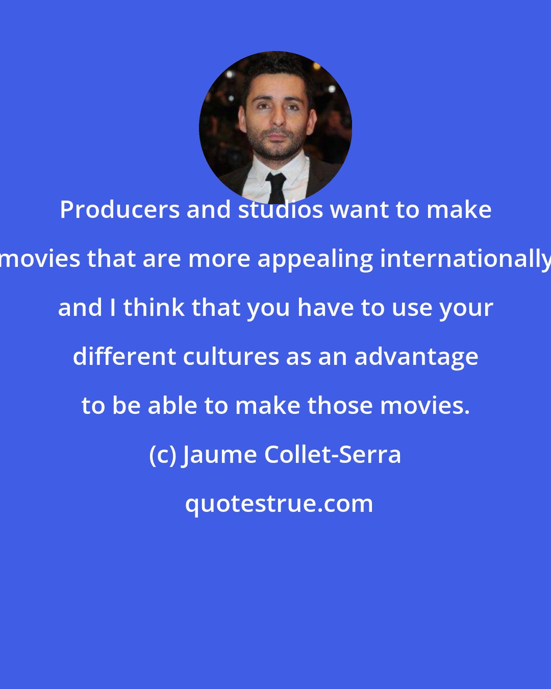 Jaume Collet-Serra: Producers and studios want to make movies that are more appealing internationally and I think that you have to use your different cultures as an advantage to be able to make those movies.