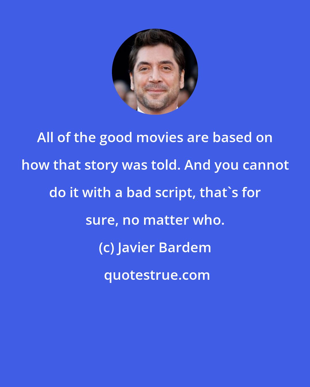 Javier Bardem: All of the good movies are based on how that story was told. And you cannot do it with a bad script, that's for sure, no matter who.
