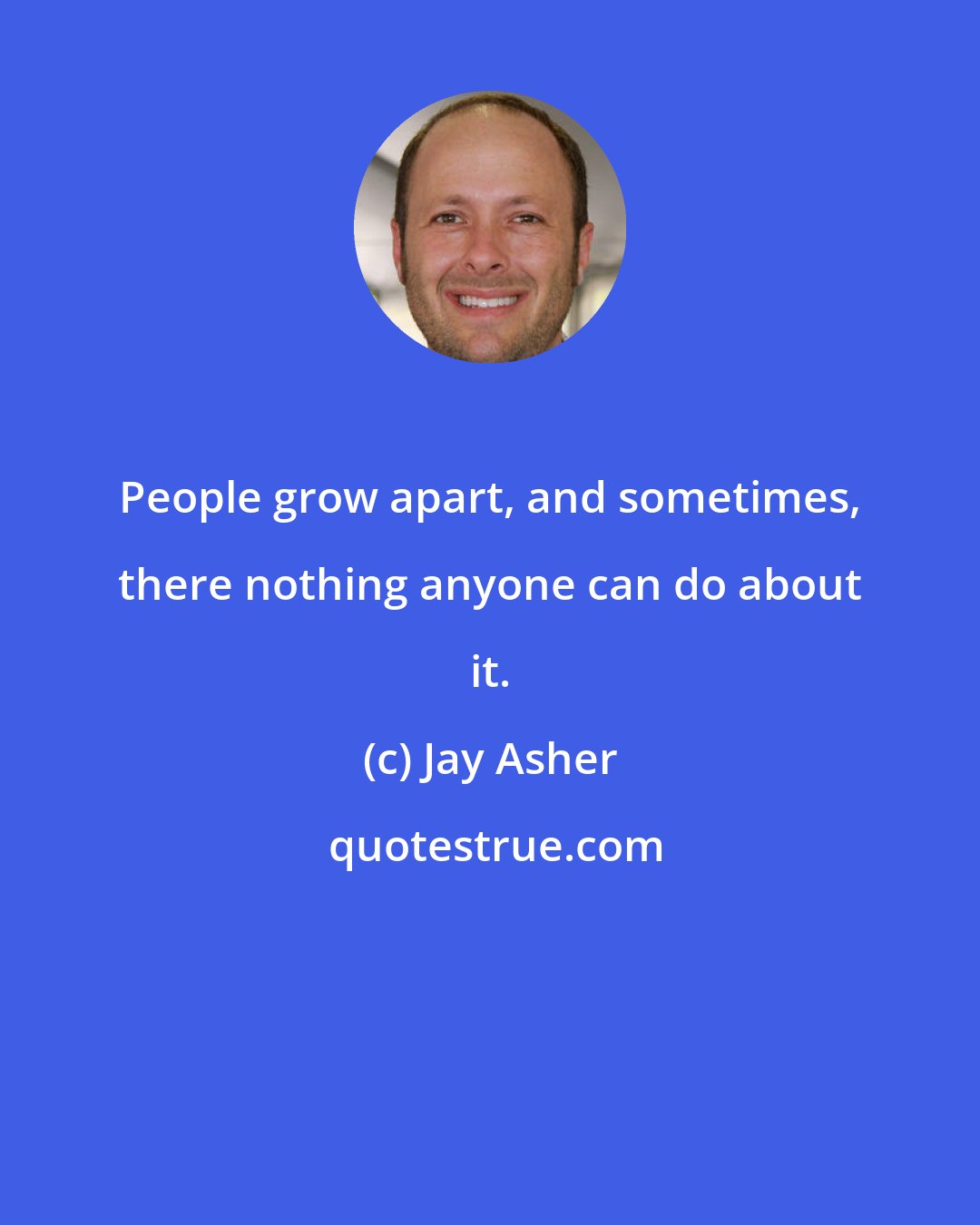 Jay Asher: People grow apart, and sometimes, there nothing anyone can do about it.