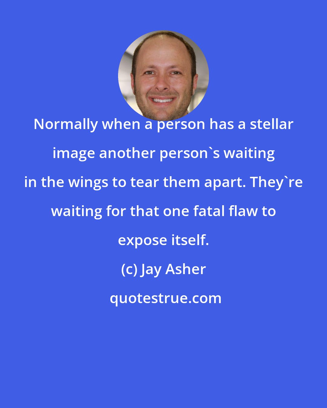 Jay Asher: Normally when a person has a stellar image another person's waiting in the wings to tear them apart. They're waiting for that one fatal flaw to expose itself.
