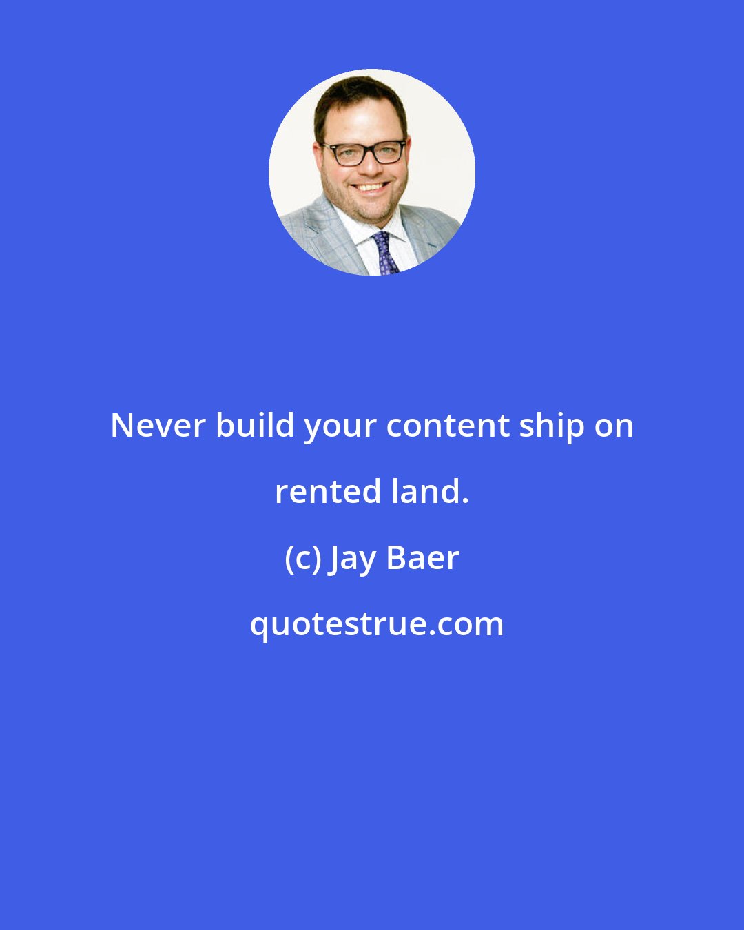 Jay Baer: Never build your content ship on rented land.