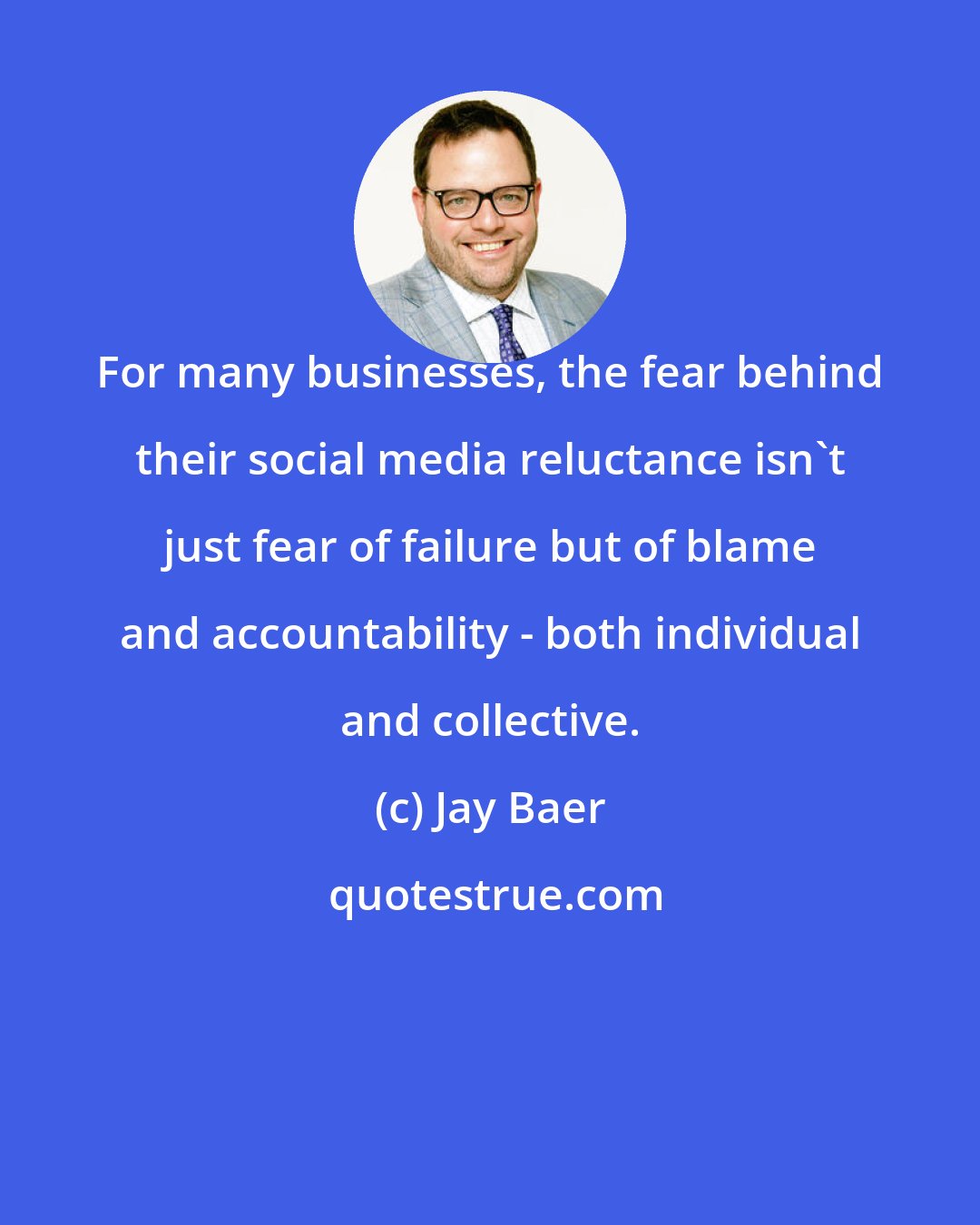 Jay Baer: For many businesses, the fear behind their social media reluctance isn't just fear of failure but of blame and accountability - both individual and collective.