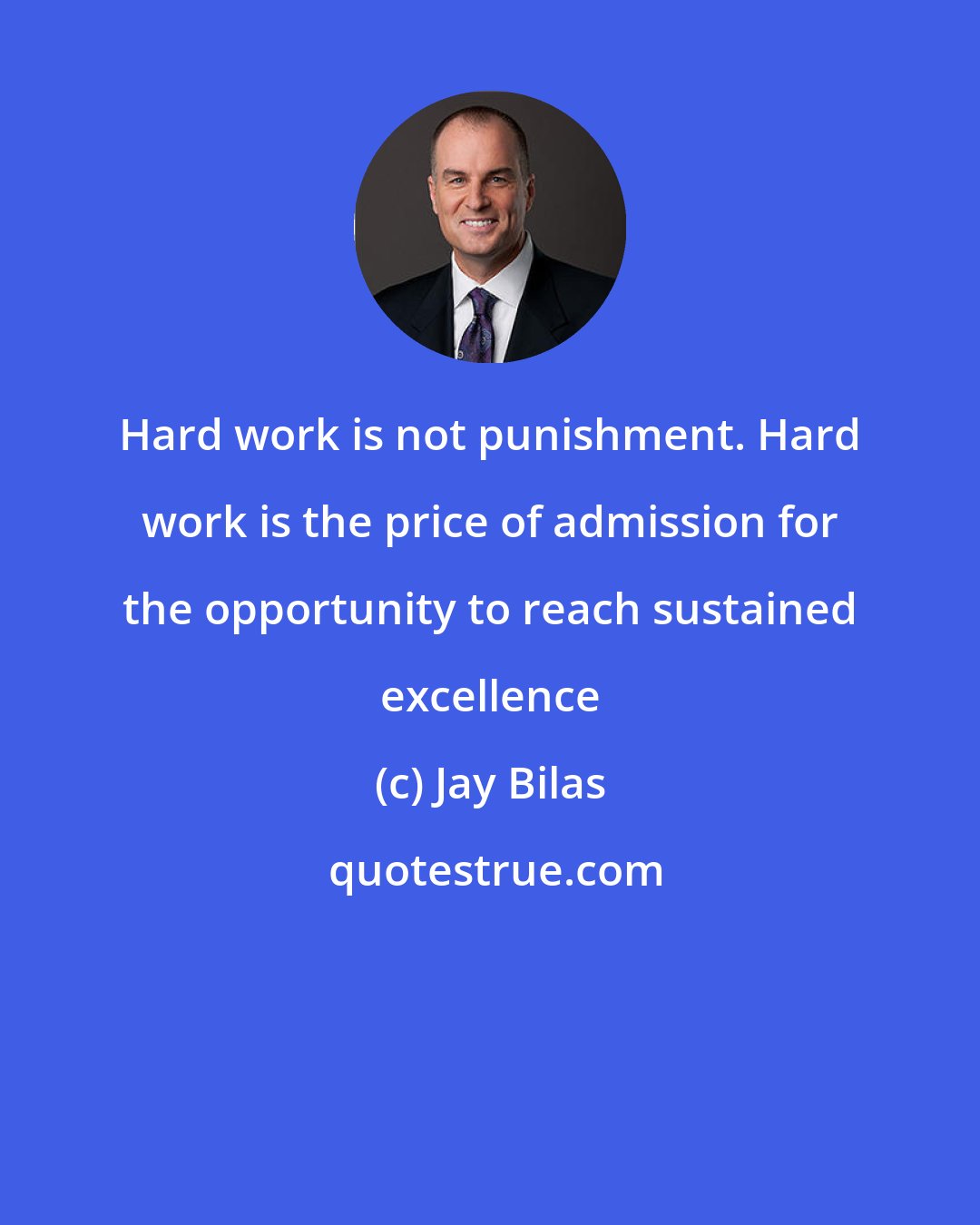 Jay Bilas: Hard work is not punishment. Hard work is the price of admission for the opportunity to reach sustained excellence
