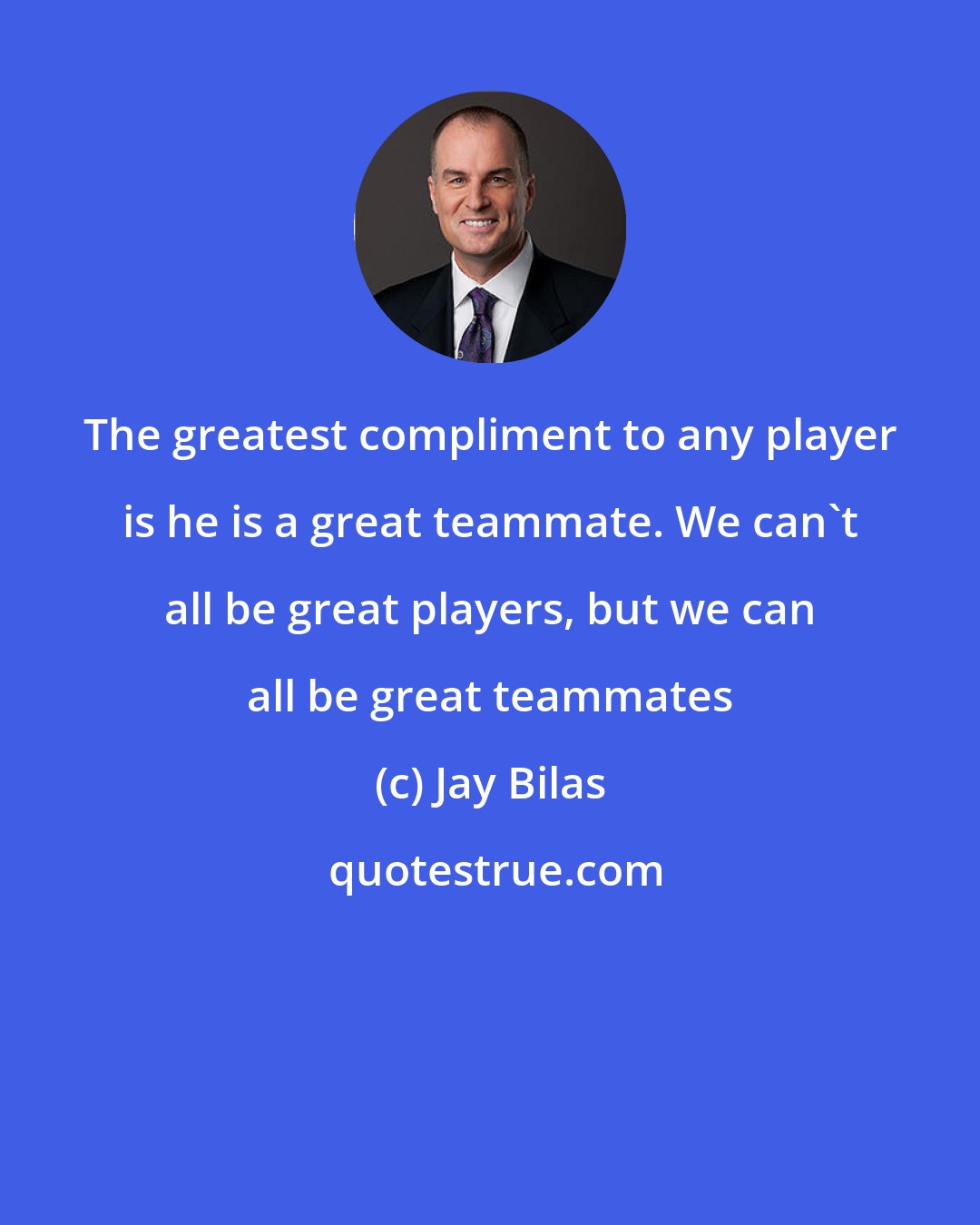 Jay Bilas: The greatest compliment to any player is he is a great teammate. We can't all be great players, but we can all be great teammates