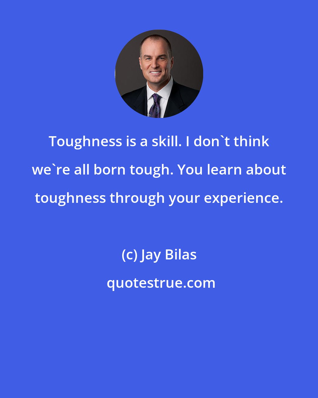 Jay Bilas: Toughness is a skill. I don't think we're all born tough. You learn about toughness through your experience.