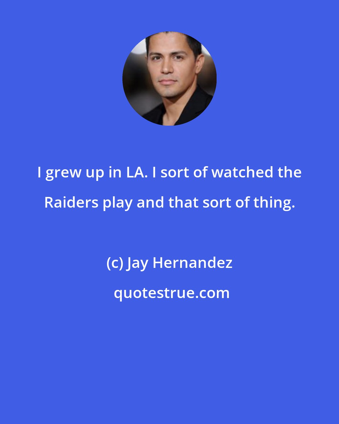 Jay Hernandez: I grew up in LA. I sort of watched the Raiders play and that sort of thing.