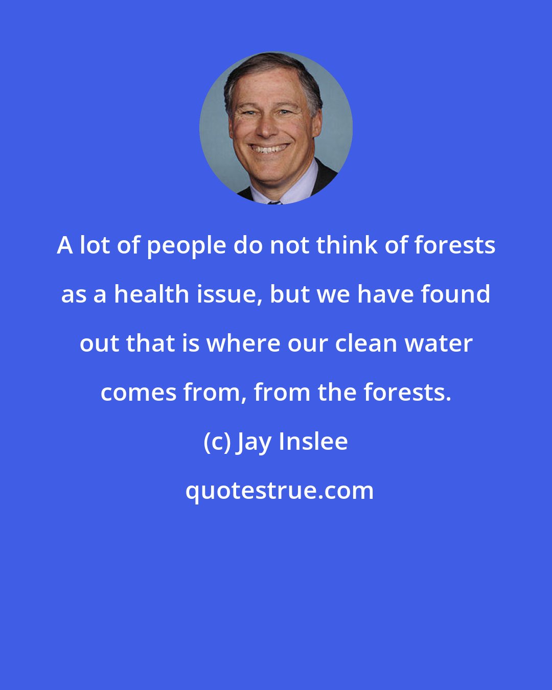 Jay Inslee: A lot of people do not think of forests as a health issue, but we have found out that is where our clean water comes from, from the forests.