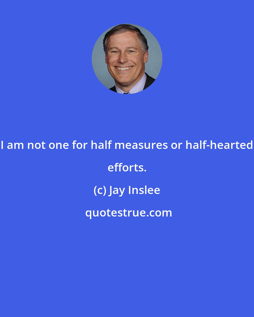 Jay Inslee: I am not one for half measures or half-hearted efforts.
