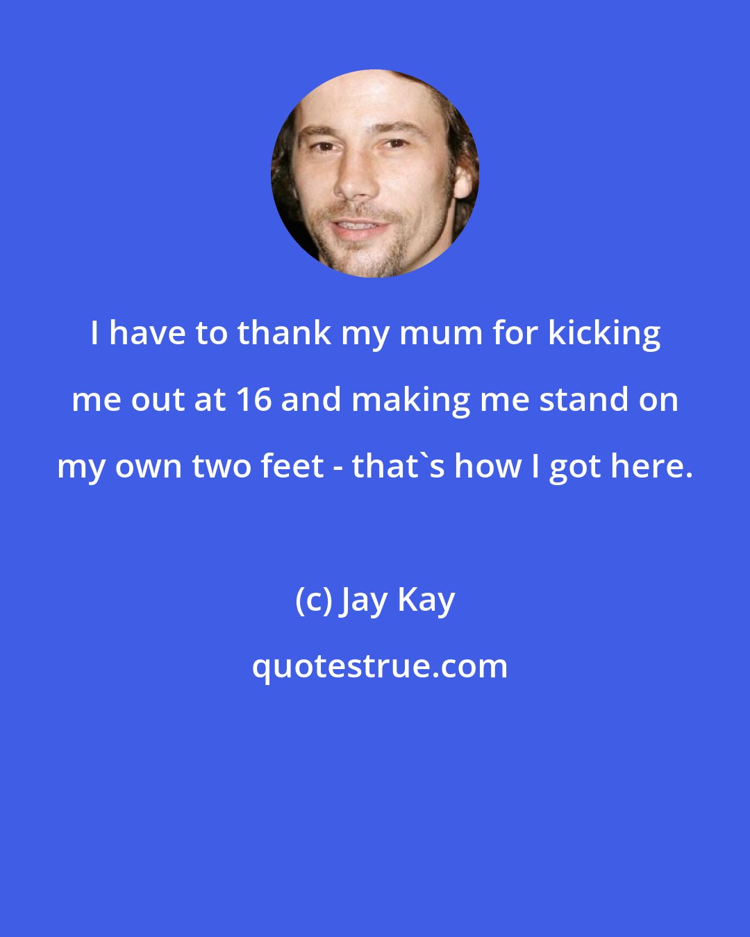 Jay Kay: I have to thank my mum for kicking me out at 16 and making me stand on my own two feet - that's how I got here.
