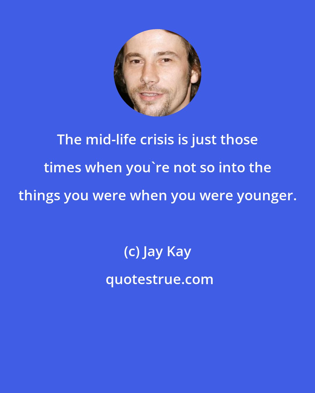 Jay Kay: The mid-life crisis is just those times when you're not so into the things you were when you were younger.
