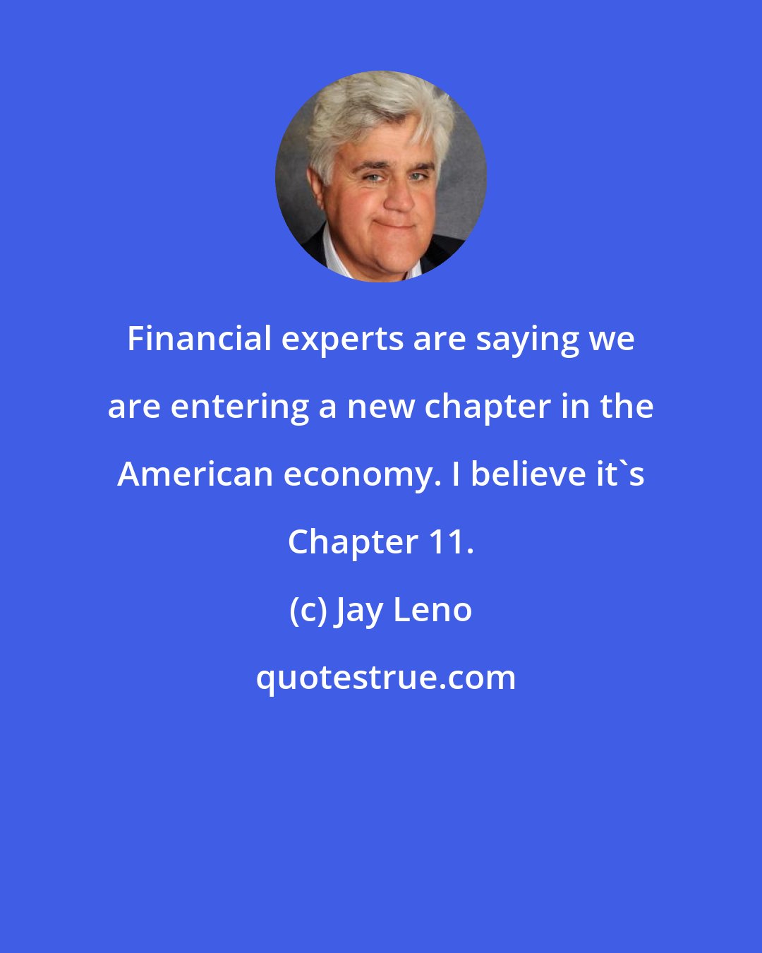 Jay Leno: Financial experts are saying we are entering a new chapter in the American economy. I believe it's Chapter 11.