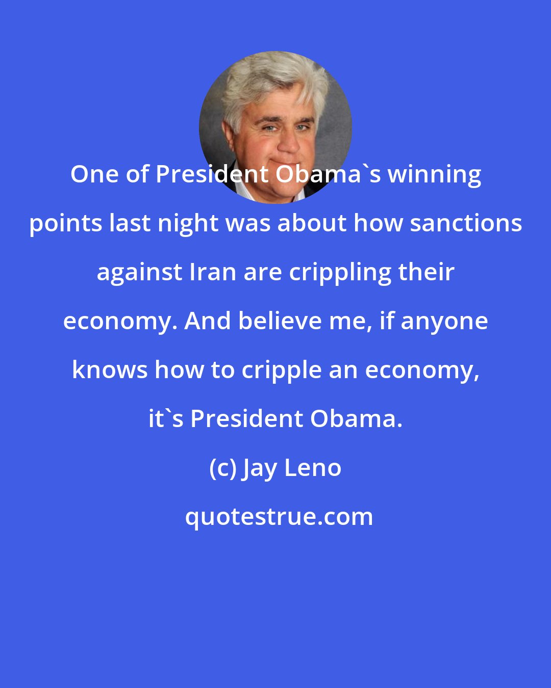 Jay Leno: One of President Obama's winning points last night was about how sanctions against Iran are crippling their economy. And believe me, if anyone knows how to cripple an economy, it's President Obama.