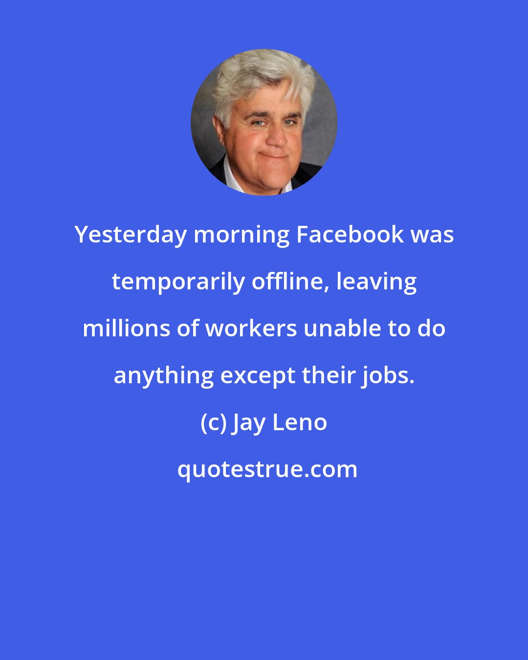 Jay Leno: Yesterday morning Facebook was temporarily offline, leaving millions of workers unable to do anything except their jobs.