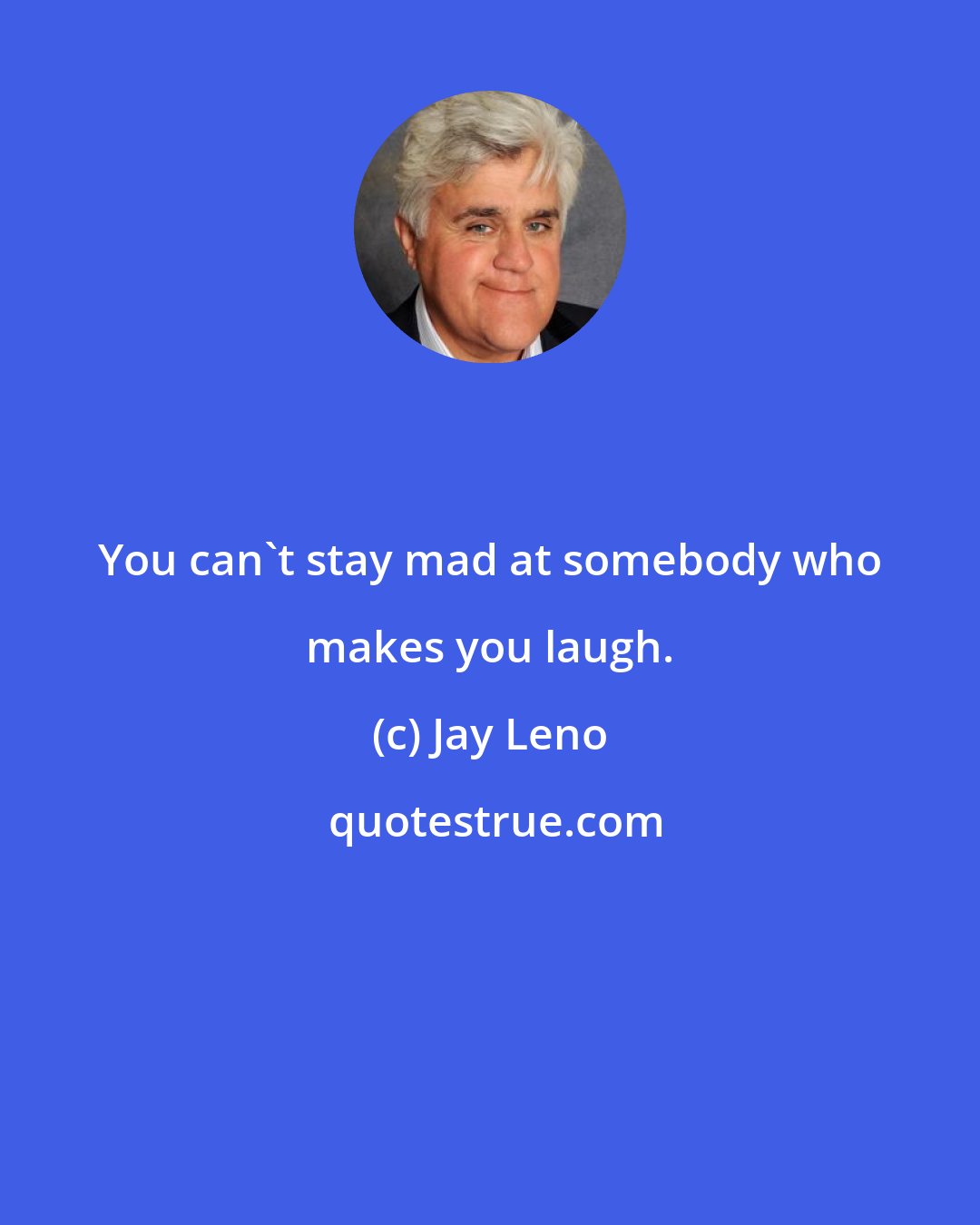 Jay Leno: You can't stay mad at somebody who makes you laugh.