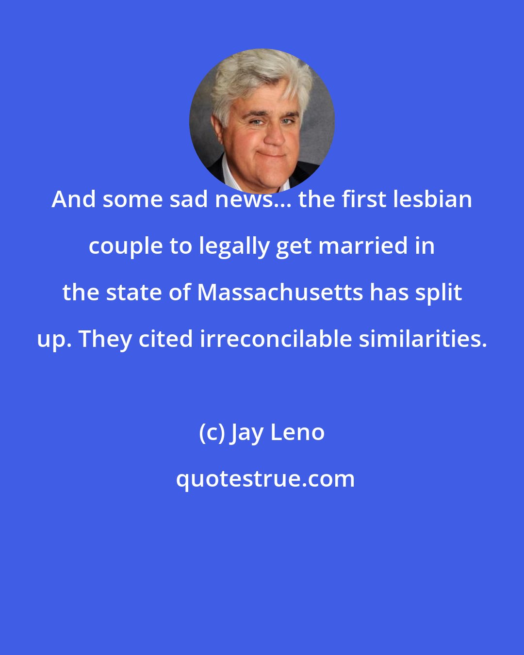 Jay Leno: And some sad news... the first lesbian couple to legally get married in the state of Massachusetts has split up. They cited irreconcilable similarities.