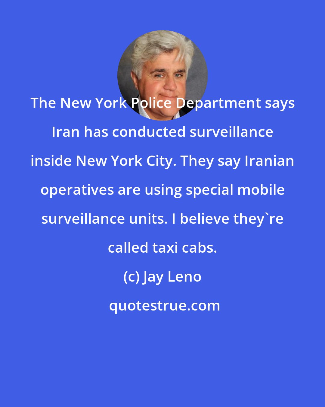Jay Leno: The New York Police Department says Iran has conducted surveillance inside New York City. They say Iranian operatives are using special mobile surveillance units. I believe they're called taxi cabs.