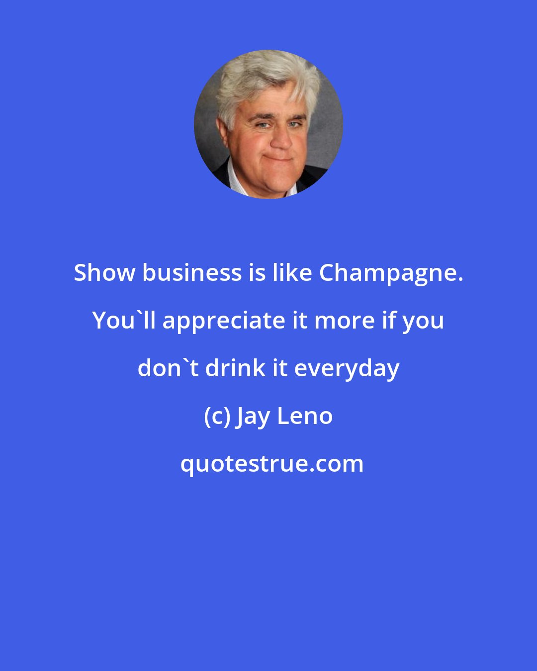 Jay Leno: Show business is like Champagne. You'll appreciate it more if you don't drink it everyday