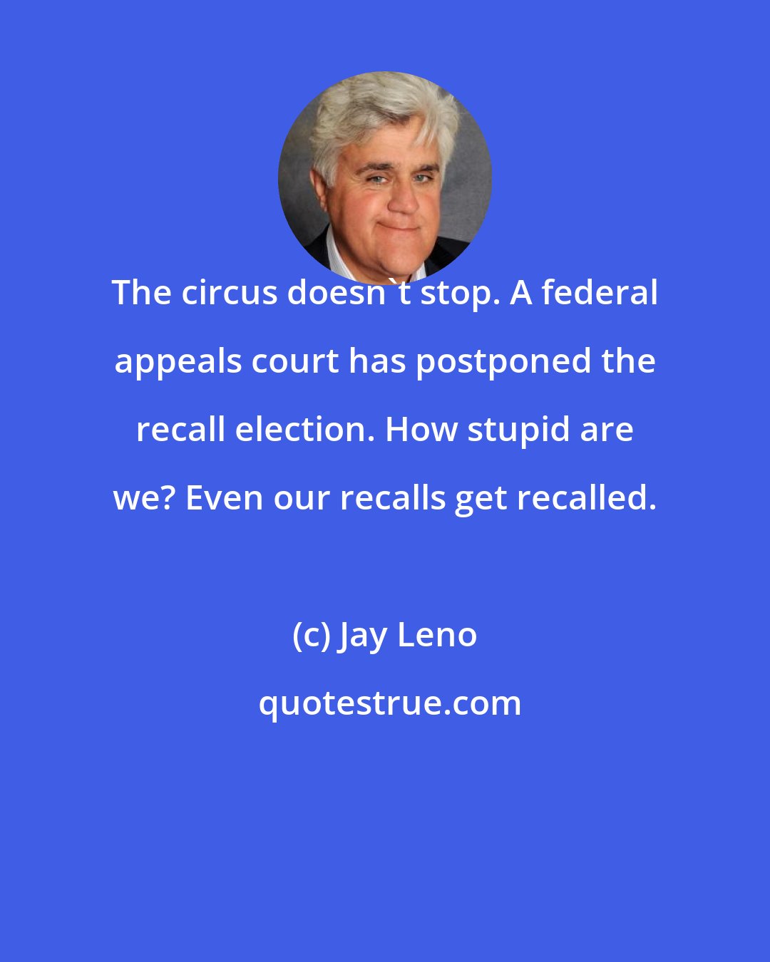 Jay Leno: The circus doesn't stop. A federal appeals court has postponed the recall election. How stupid are we? Even our recalls get recalled.