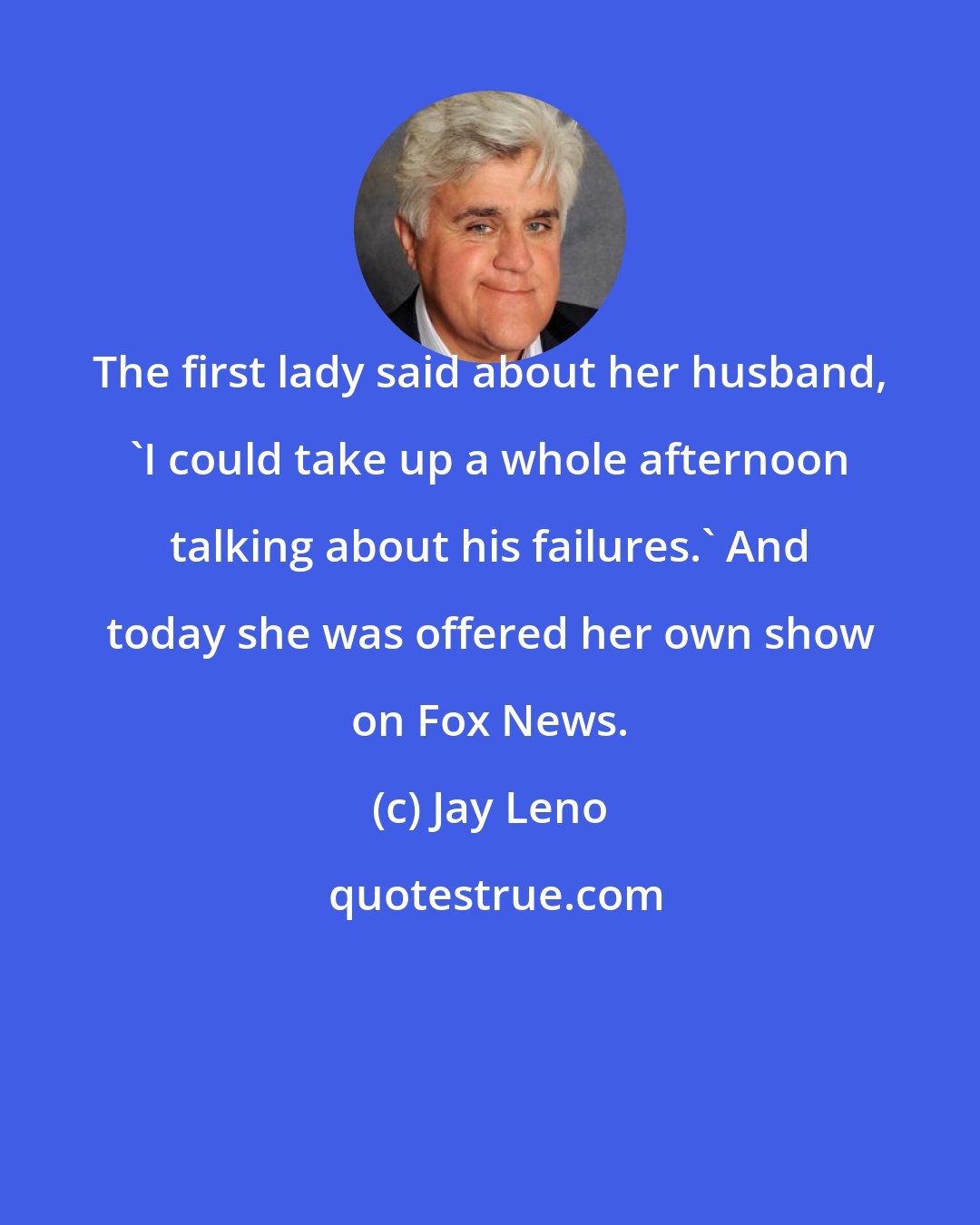 Jay Leno: The first lady said about her husband, 'I could take up a whole afternoon talking about his failures.' And today she was offered her own show on Fox News.