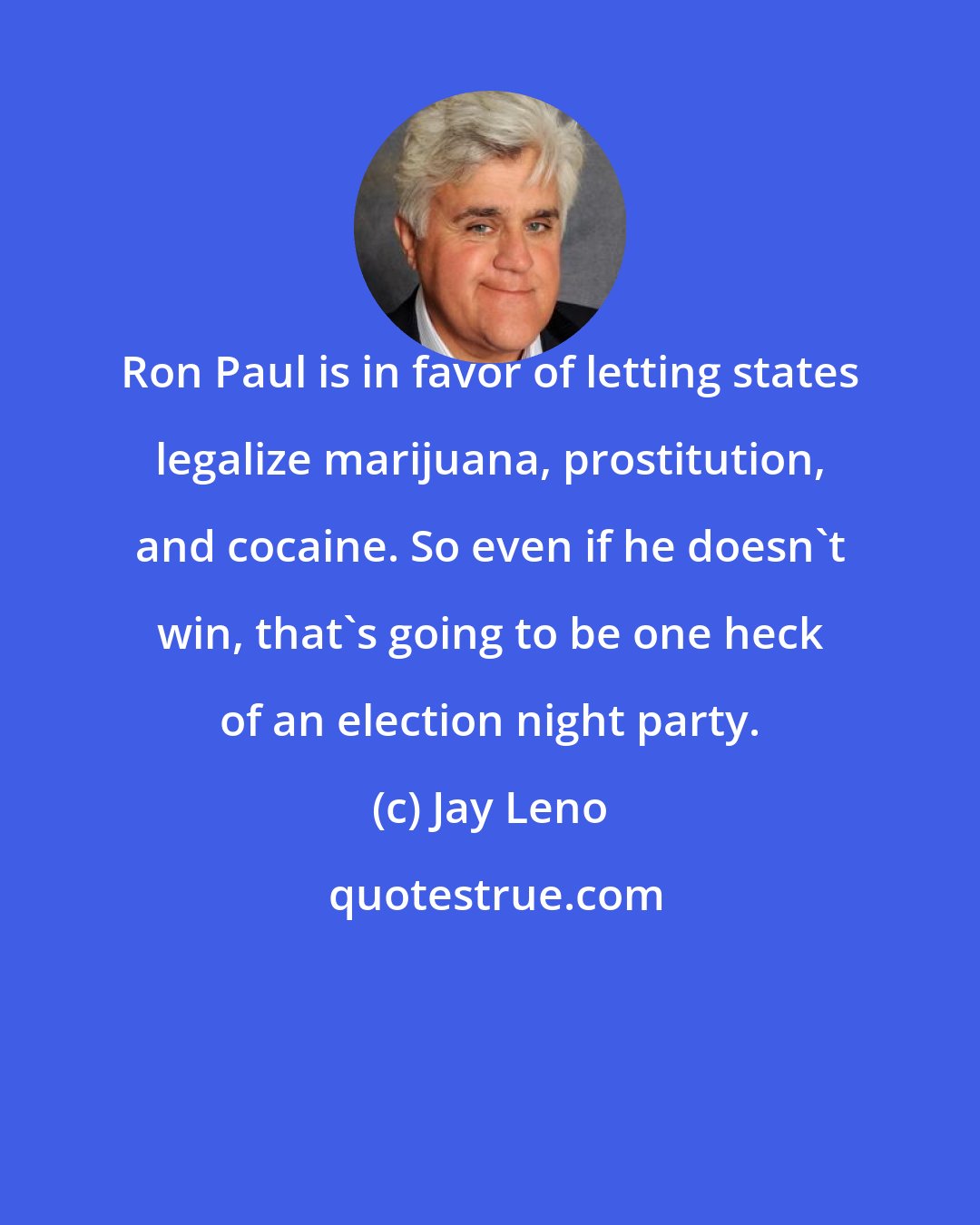 Jay Leno: Ron Paul is in favor of letting states legalize marijuana, prostitution, and cocaine. So even if he doesn't win, that's going to be one heck of an election night party.