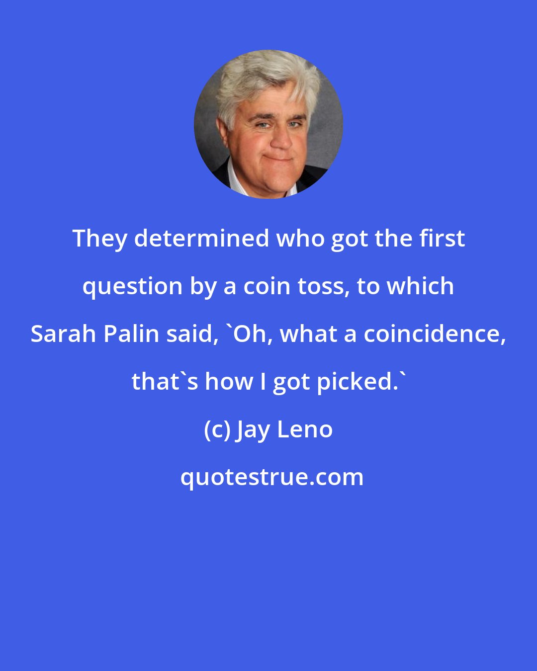 Jay Leno: They determined who got the first question by a coin toss, to which Sarah Palin said, 'Oh, what a coincidence, that's how I got picked.'