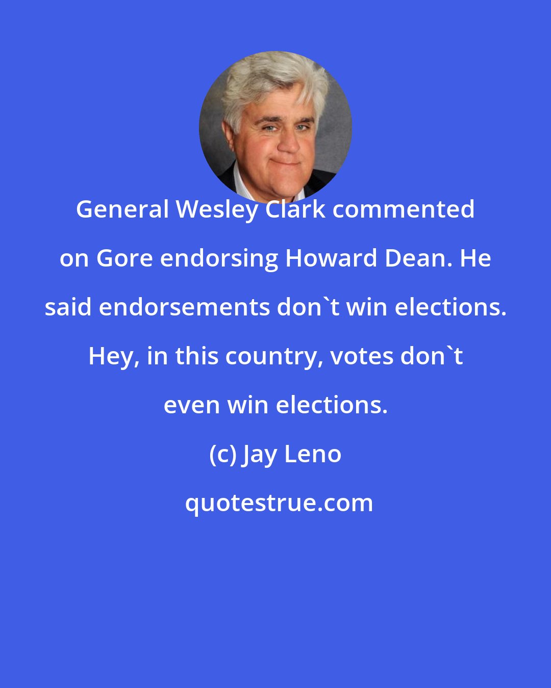 Jay Leno: General Wesley Clark commented on Gore endorsing Howard Dean. He said endorsements don't win elections. Hey, in this country, votes don't even win elections.