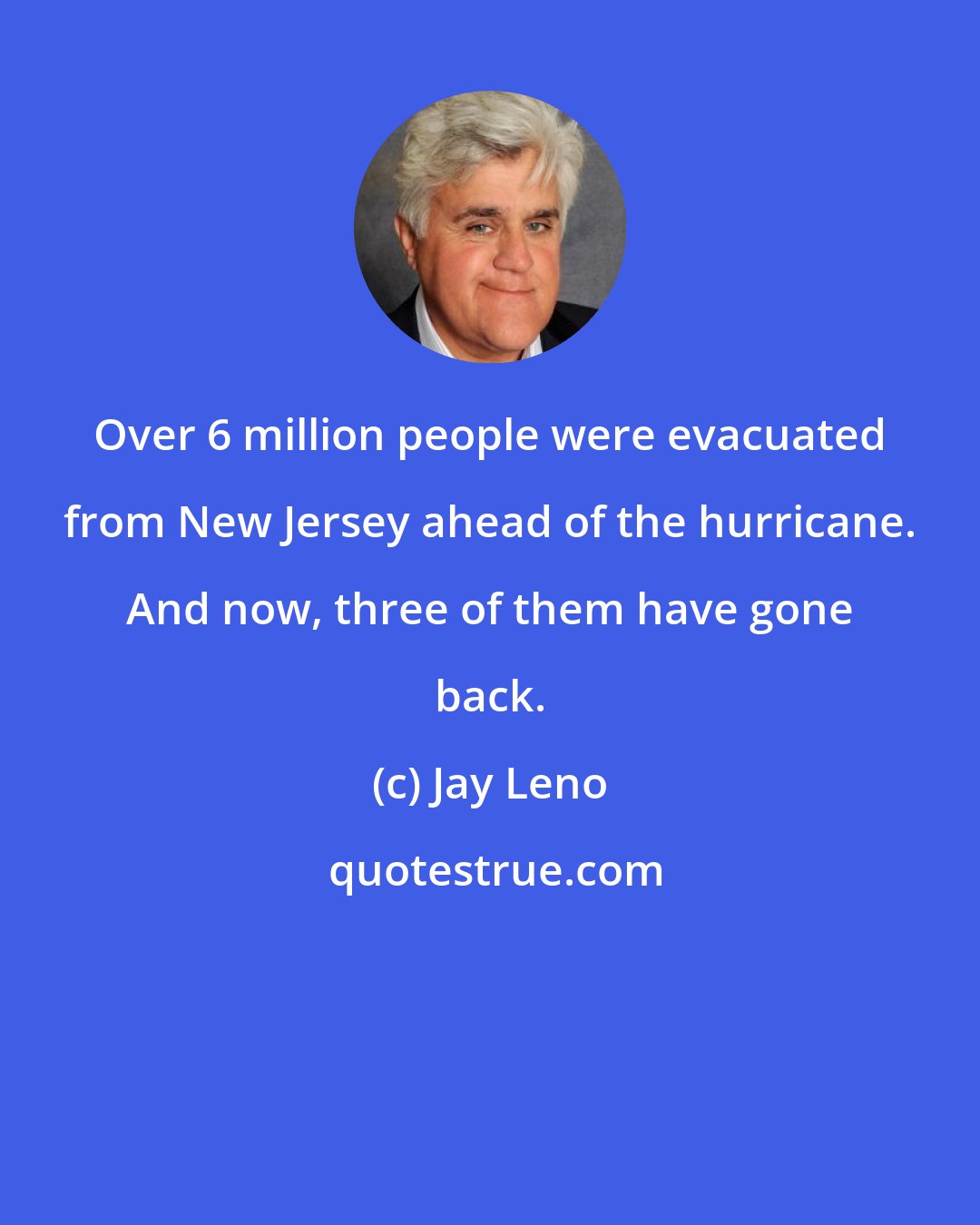 Jay Leno: Over 6 million people were evacuated from New Jersey ahead of the hurricane. And now, three of them have gone back.