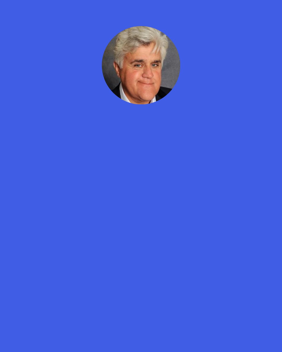 Jay Leno: Show business pays you a lot of money, because eventually you’re gonna get screwed.