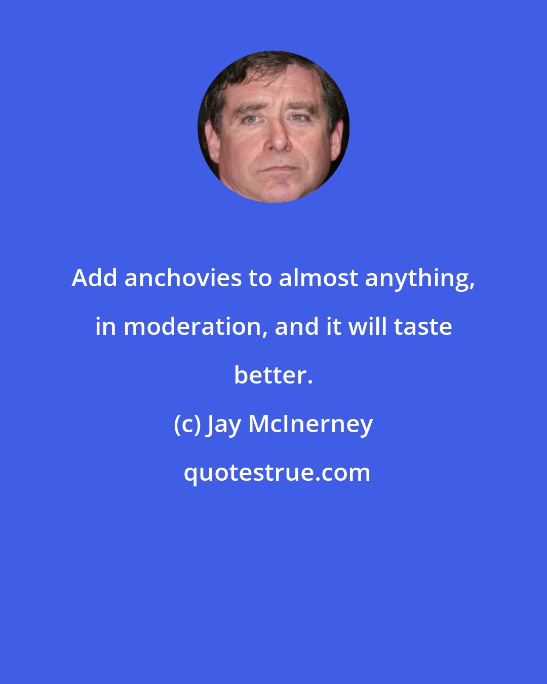 Jay McInerney: Add anchovies to almost anything, in moderation, and it will taste better.