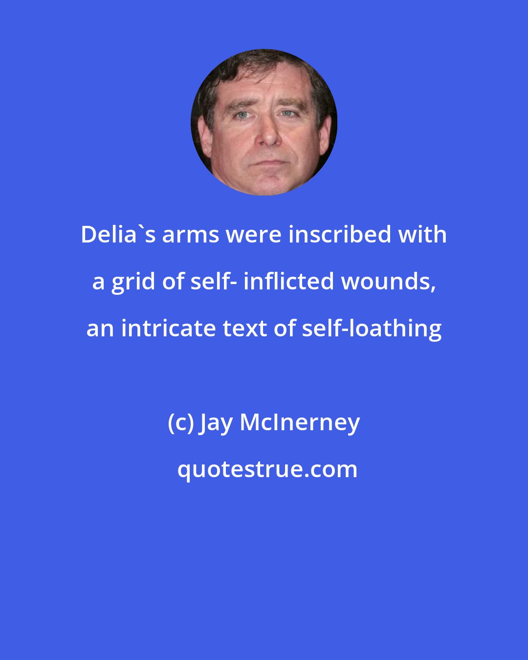 Jay McInerney: Delia's arms were inscribed with a grid of self- inflicted wounds, an intricate text of self-loathing